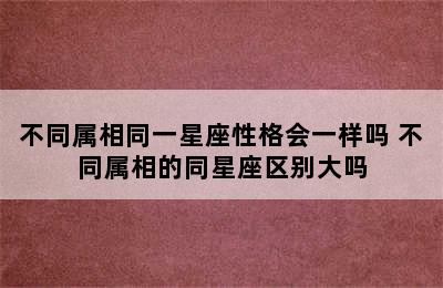 不同属相同一星座性格会一样吗 不同属相的同星座区别大吗